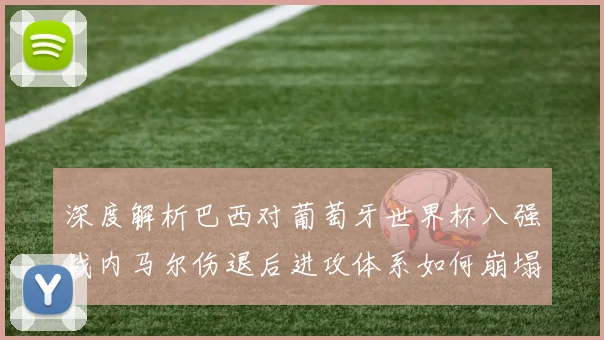深度解析巴西对葡萄牙世界杯八强战内马尔伤退后进攻体系如何崩塌