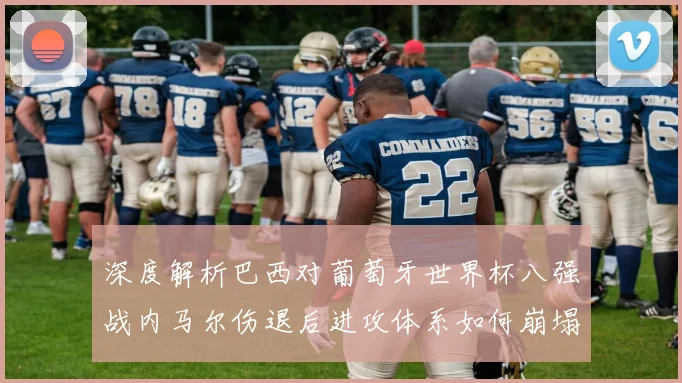 深度解析巴西对葡萄牙世界杯八强战内马尔伤退后进攻体系如何崩塌