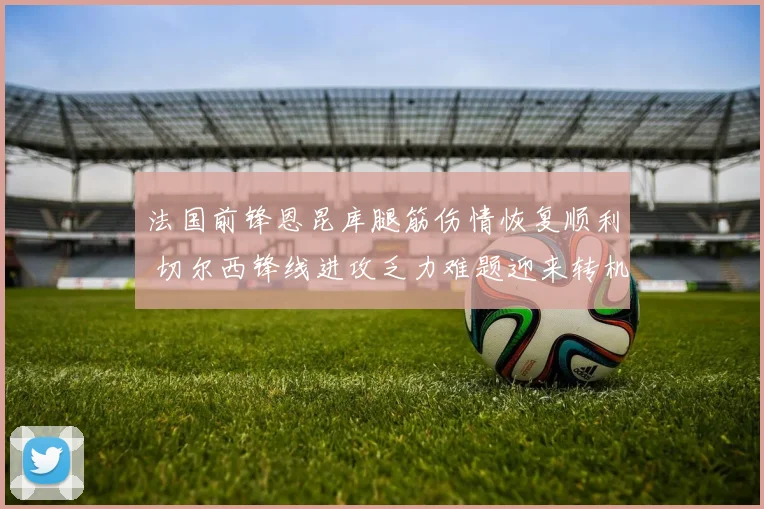 法国前锋恩昆库腿筋伤情恢复顺利 切尔西锋线进攻乏力难题迎来转机