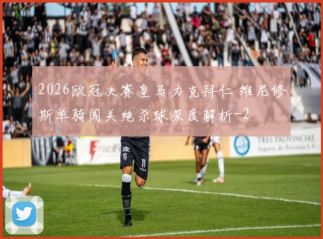 2026欧冠决赛皇马力克拜仁 维尼修斯单骑闯关绝杀球深度解析