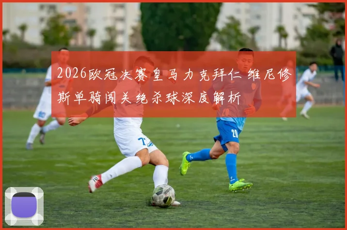 2026欧冠决赛皇马力克拜仁 维尼修斯单骑闯关绝杀球深度解析