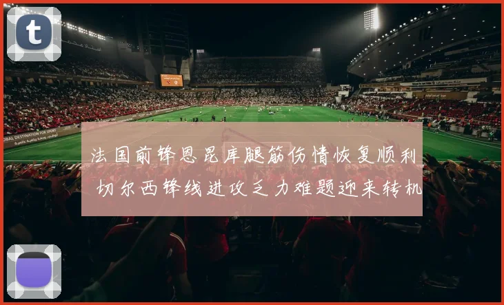 法国前锋恩昆库腿筋伤情恢复顺利 切尔西锋线进攻乏力难题迎来转机