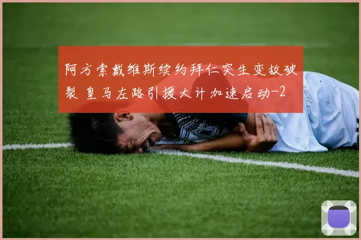 阿方索戴维斯续约拜仁突生变故破裂 皇马左路引援大计加速启动