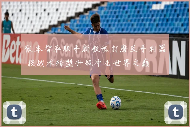 张本智和联手新教练打磨反手利器 技战术转型升级冲击世界之巅