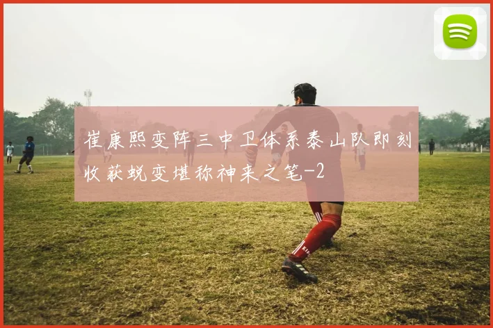 崔康熙变阵三中卫体系泰山队即刻收获蜕变堪称神来之笔