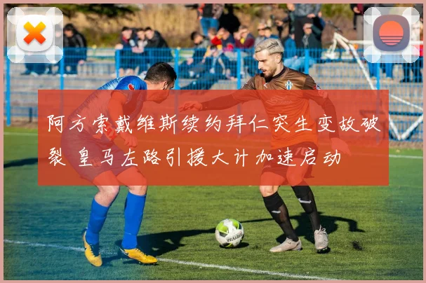 阿方索戴维斯续约拜仁突生变故破裂 皇马左路引援大计加速启动