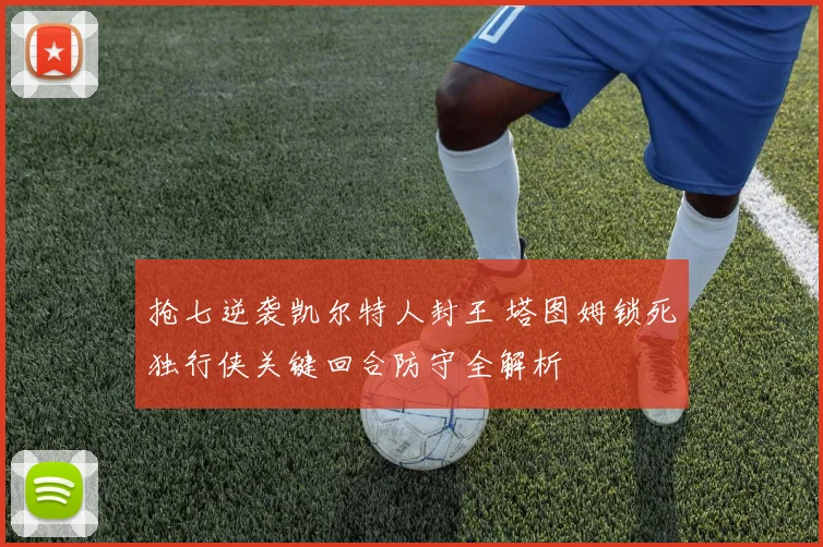 抢七逆袭凯尔特人封王 塔图姆锁死独行侠关键回合防守全解析