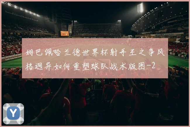 姆巴佩哈兰德世界杯射手王之争风格迥异如何重塑球队战术版图