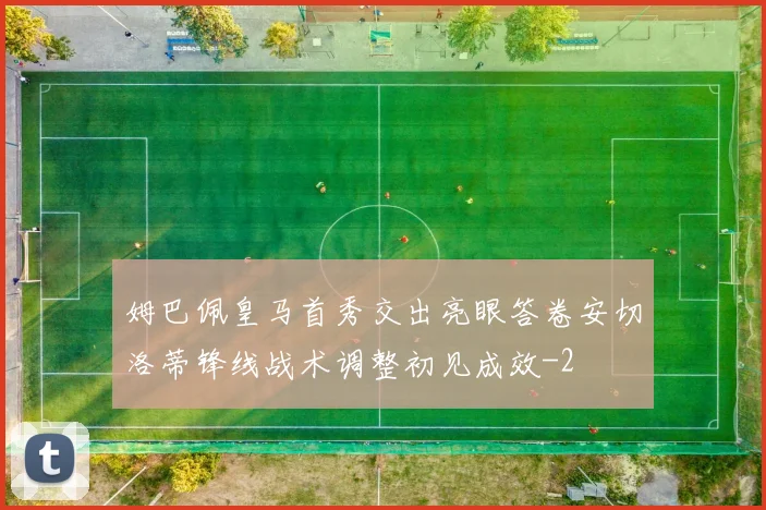 姆巴佩皇马首秀交出亮眼答卷安切洛蒂锋线战术调整初见成效