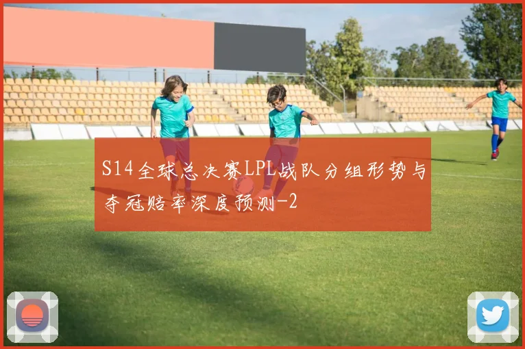 S14全球总决赛LPL战队分组形势与夺冠赔率深度预测