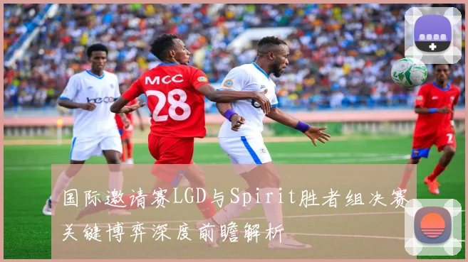 国际邀请赛LGD与Spirit胜者组决赛关键博弈深度前瞻解析