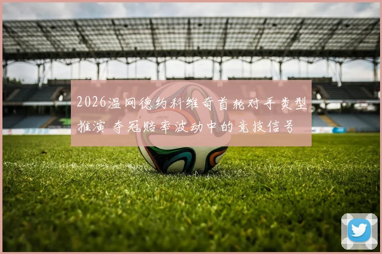 2026温网德约科维奇首轮对手类型推演 夺冠赔率波动中的竞技信号