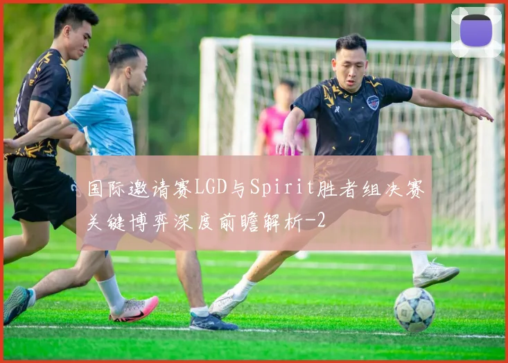 国际邀请赛LGD与Spirit胜者组决赛关键博弈深度前瞻解析