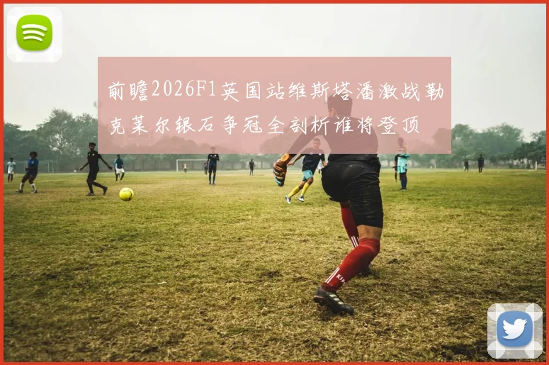 前瞻2026F1英国站维斯塔潘激战勒克莱尔银石争冠全剖析谁将登顶
