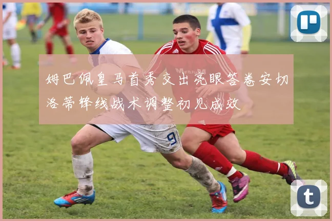 姆巴佩皇马首秀交出亮眼答卷安切洛蒂锋线战术调整初见成效