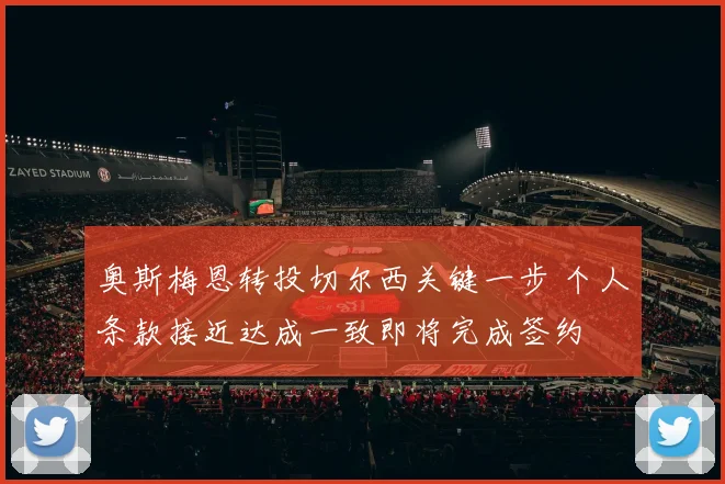 奥斯梅恩转投切尔西关键一步 个人条款接近达成一致即将完成签约