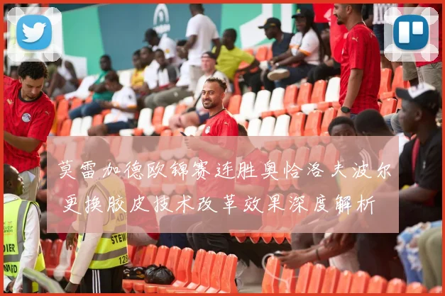 莫雷加德欧锦赛连胜奥恰洛夫波尔 更换胶皮技术改革效果深度解析